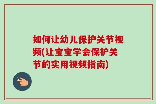 如何让幼儿保护关节视频(让宝宝学会保护关节的实用视频指南)
