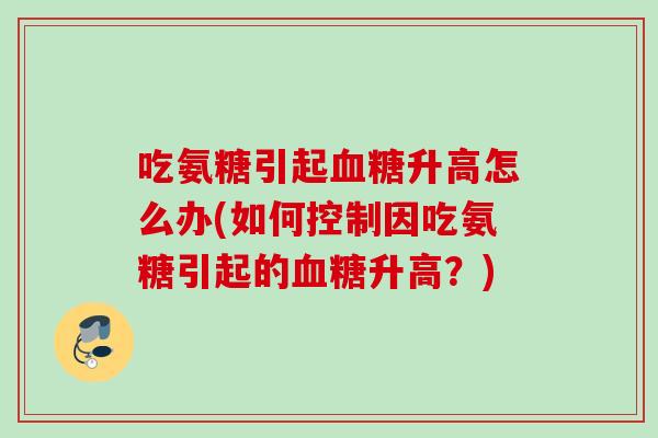 吃氨糖引起血糖升高怎么办(如何控制因吃氨糖引起的血糖升高？)