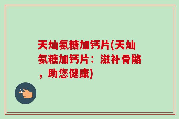 天灿氨糖加钙片(天灿氨糖加钙片：滋补骨骼，助您健康)