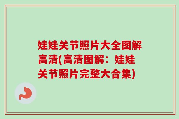 娃娃关节照片大全图解高清(高清图解：娃娃关节照片完整大合集)