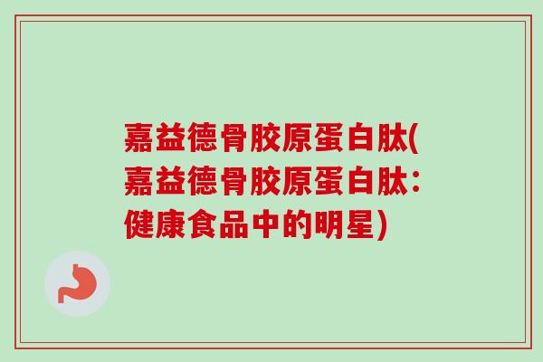 嘉益德骨胶原蛋白肽(嘉益德骨胶原蛋白肽：健康食品中的明星)