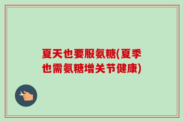 夏天也要服氨糖(夏季也需氨糖增关节健康)