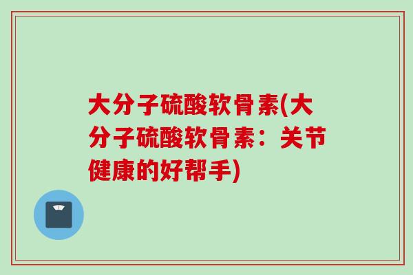 大分子硫酸软骨素(大分子硫酸软骨素：关节健康的好帮手)