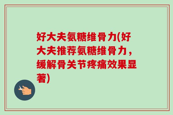 好大夫氨糖维骨力(好大夫推荐氨糖维骨力，缓解骨关节疼痛效果显著)