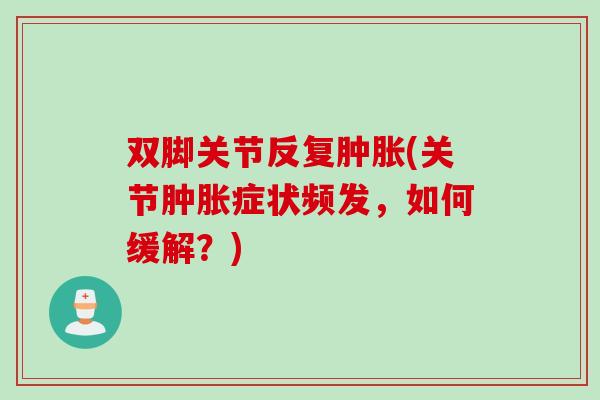 双脚关节反复肿胀(关节肿胀症状频发，如何缓解？)