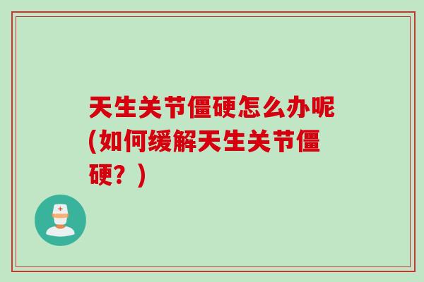 天生关节怎么办呢(如何缓解天生关节?) 天生关节怎么办呢(如何缓解天生关节?)