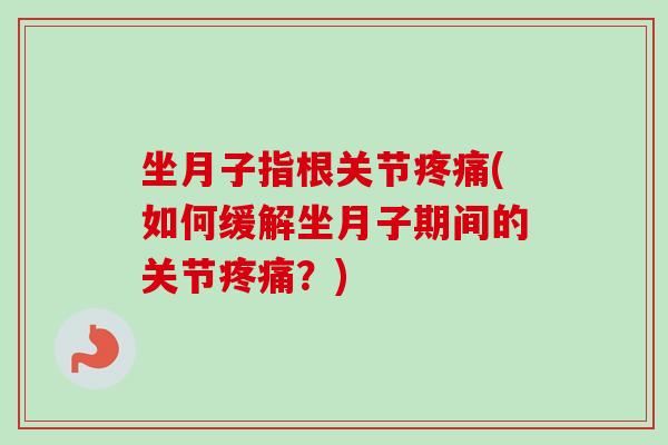 坐月子指根关节疼痛(如何缓解坐月子期间的关节疼痛？)