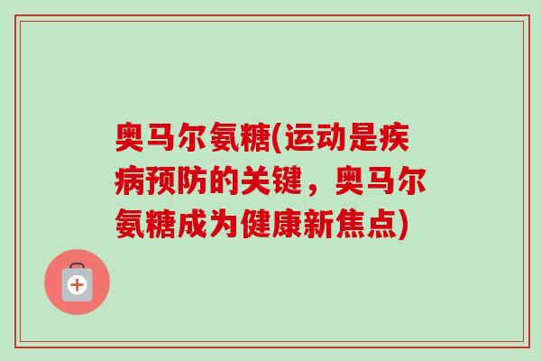 奥马尔氨糖(运动是疾病预防的关键，奥马尔氨糖成为健康新焦点)