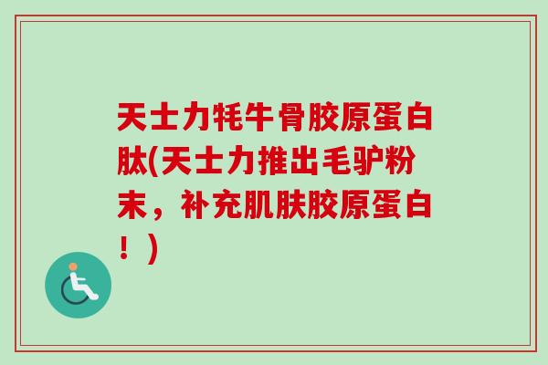 天士力牦牛骨胶原蛋白肽(天士力推出毛驴粉末,补充胶原蛋白!) 天士力牦牛骨胶原蛋白肽(天士力推出毛驴粉末,补充胶原蛋白!)