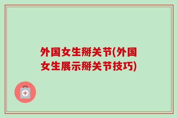 外国女生掰关节(外国女生展示掰关节技巧)