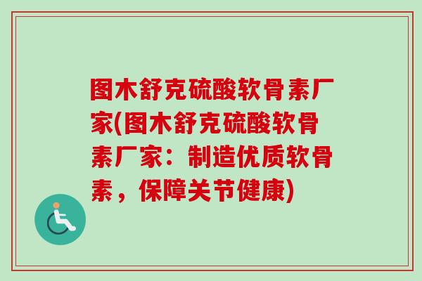 图木舒克硫酸软骨素厂家(图木舒克硫酸软骨素厂家：制造优质软骨素，保障关节健康)
