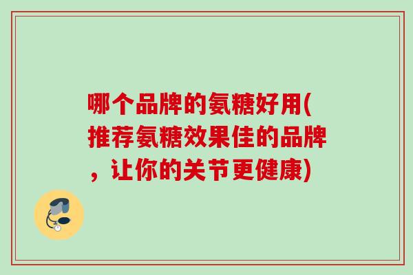 哪个品牌的氨糖好用(推荐氨糖效果佳的品牌，让你的关节更健康)
