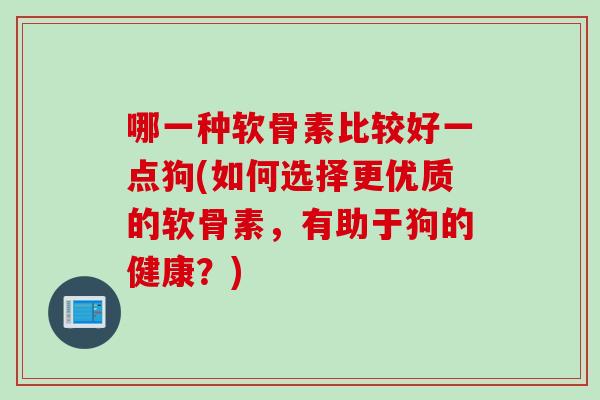 哪一种软骨素比较好一点狗(如何选择更优质的软骨素，有助于狗的健康？)