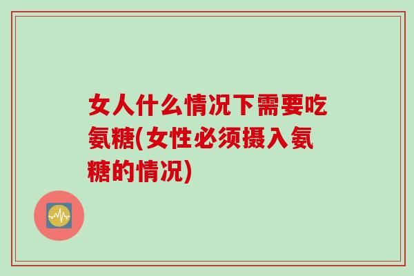女人什么情况下需要吃氨糖(女性必须摄入氨糖的情况)
