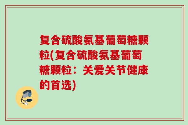 复合硫酸氨基葡萄糖颗粒(复合硫酸氨基葡萄糖颗粒：关爱关节健康的首选)