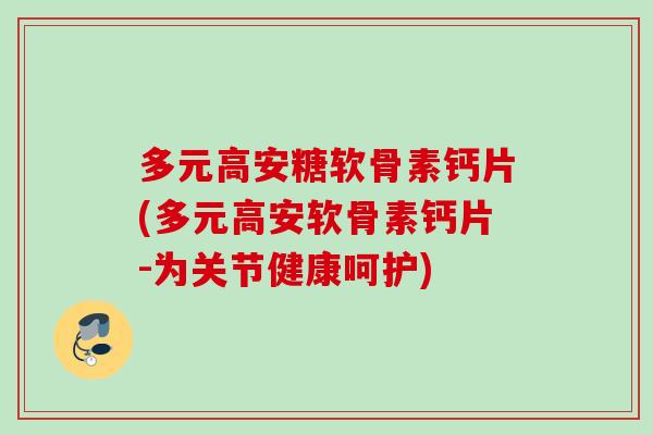 多元高安糖软骨素钙片(多元高安软骨素钙片-为关节健康呵护)