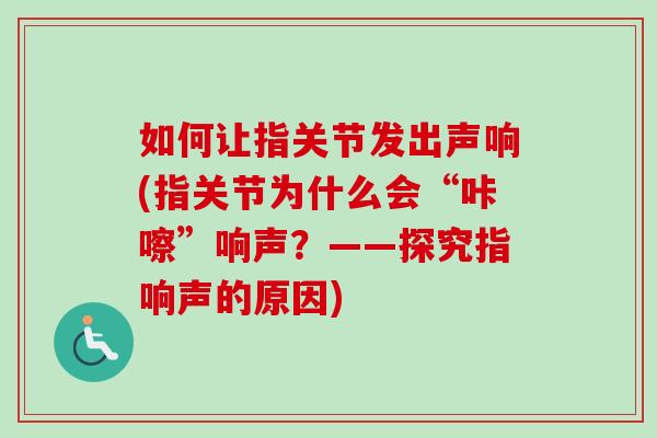 如何让指关节发出声响(指关节为什么会“咔嚓”响声？——探究指响声的原因)