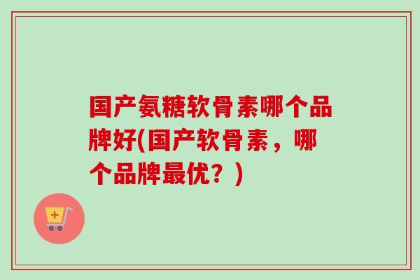 国产氨糖软骨素哪个品牌好(国产软骨素，哪个品牌最优？)