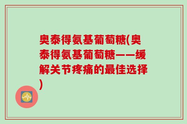 奥泰得氨基葡萄糖(奥泰得氨基葡萄糖——缓解关节疼痛的最佳选择)