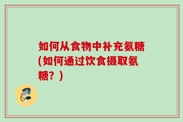 如何从食物中补充氨糖(如何通过饮食摄取氨糖？)