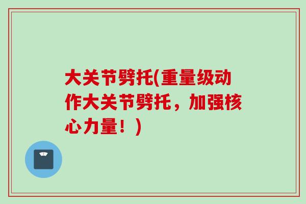 大关节劈托(重量级动作大关节劈托，加强核心力量！)