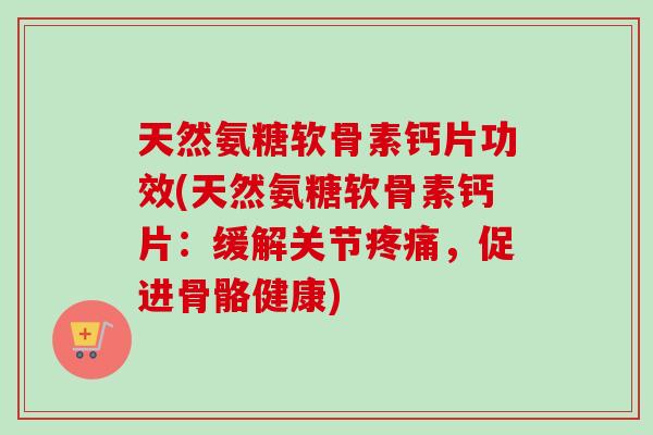 天然氨糖软骨素钙片功效(天然氨糖软骨素钙片：缓解关节疼痛，促进骨骼健康)