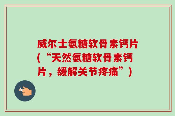 威尔士氨糖软骨素钙片(“天然氨糖软骨素钙片，缓解关节疼痛”)