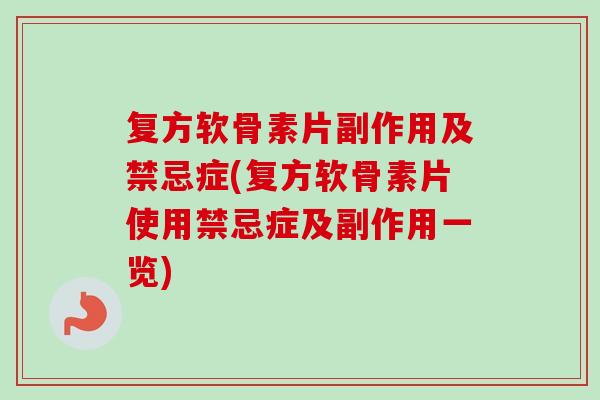 复方软骨素片副作用及禁忌症(复方软骨素片使用禁忌症及副作用一览)