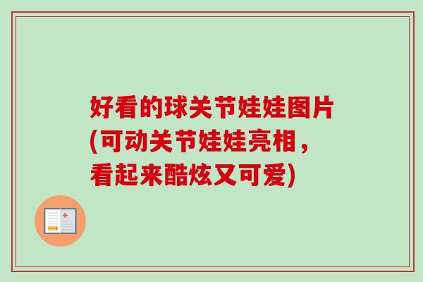 好看的球关节娃娃图片(可动关节娃娃亮相，看起来酷炫又可爱)