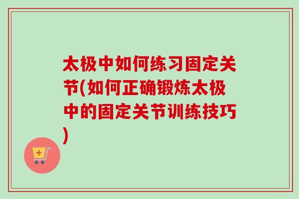 太极中如何练习固定关节(如何正确锻炼太极中的固定关节训练技巧)