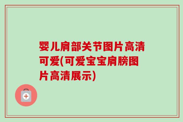 婴儿肩部关节图片高清可爱(可爱宝宝肩膀图片高清展示)