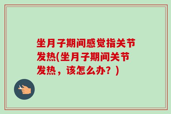 坐月子期间感觉指关节发热(坐月子期间关节发热，该怎么办？)