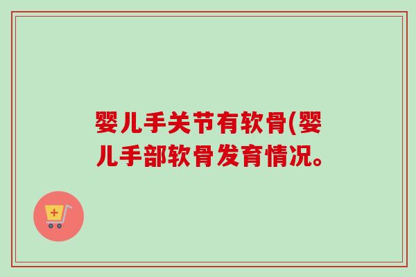 婴儿手关节有软骨(婴儿手部软骨发育情况。