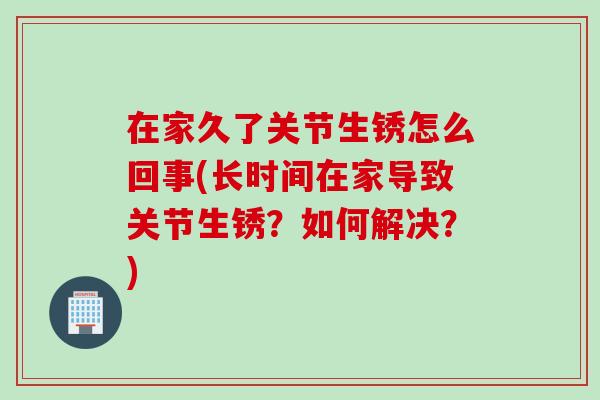 在家久了关节生锈怎么回事(长时间在家导致关节生锈？如何解决？)