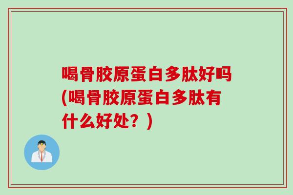 喝骨胶原蛋白多肽好吗(喝骨胶原蛋白多肽有什么好处？)