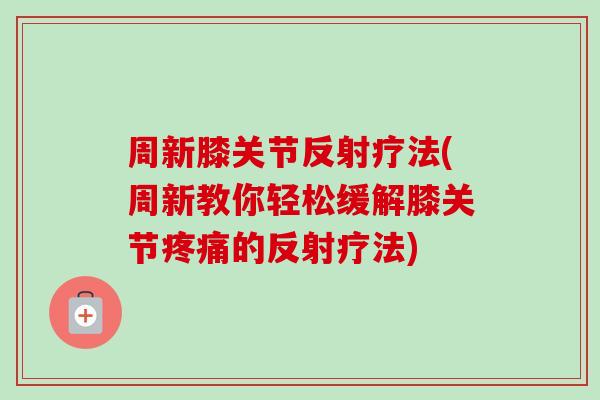 周新膝关节反射疗法(周新教你轻松缓解膝关节疼痛的反射疗法)
