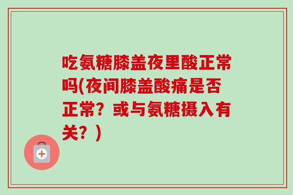 吃氨糖膝盖夜里酸正常吗(夜间膝盖酸痛是否正常？或与氨糖摄入有关？)