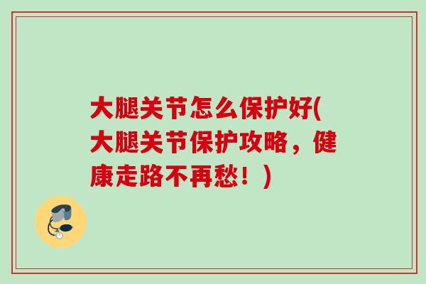 大腿关节怎么保护好(大腿关节保护攻略，健康走路不再愁！)