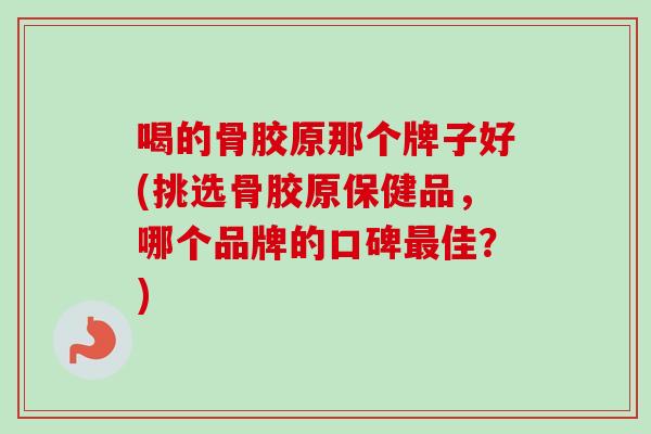 喝的骨胶原那个牌子好(挑选骨胶原保健品，哪个品牌的口碑最佳？)