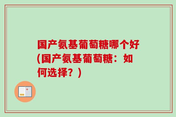 国产氨基葡萄糖哪个好(国产氨基葡萄糖：如何选择？)