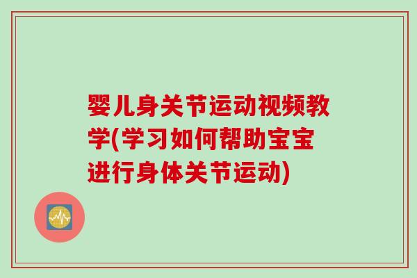婴儿身关节运动视频教学(学习如何帮助宝宝进行身体关节运动)