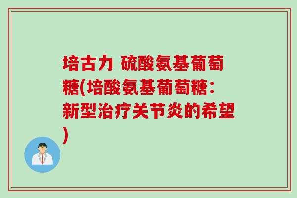 培古力 硫酸氨基葡萄糖(培酸氨基葡萄糖：新型治疗关节炎的希望)