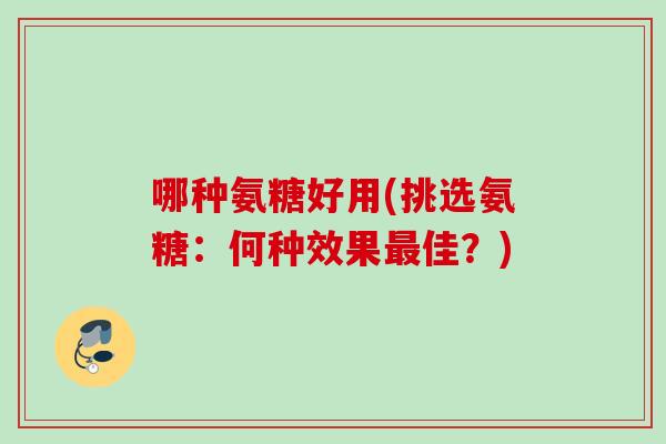 哪种氨糖好用(挑选氨糖：何种效果最佳？)