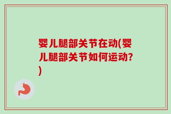 婴儿腿部关节在动(婴儿腿部关节如何运动？)