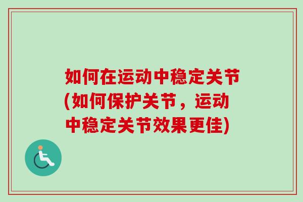 如何在运动中稳定关节(如何保护关节，运动中稳定关节效果更佳)