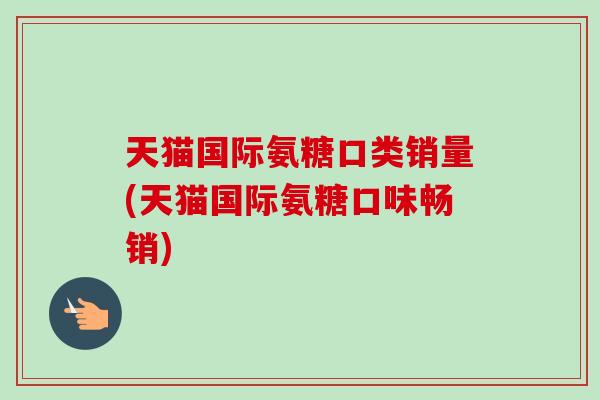 天猫国际氨糖口类销量(天猫国际氨糖口味畅销)