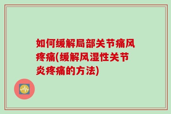 如何缓解局部关节痛风疼痛(缓解风湿性关节炎疼痛的方法)
