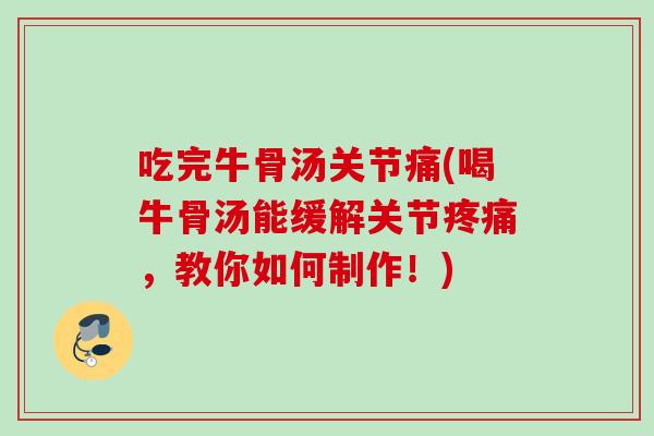吃完牛骨汤关节痛(喝牛骨汤能缓解关节,教你如何制作!) 吃完牛骨汤关节痛(喝牛骨汤能缓解关节,教你如何制作!)