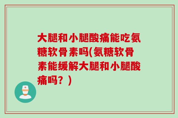 大腿和小腿酸痛能吃氨糖软骨素吗(氨糖软骨素能缓解大腿和小腿酸痛吗？)