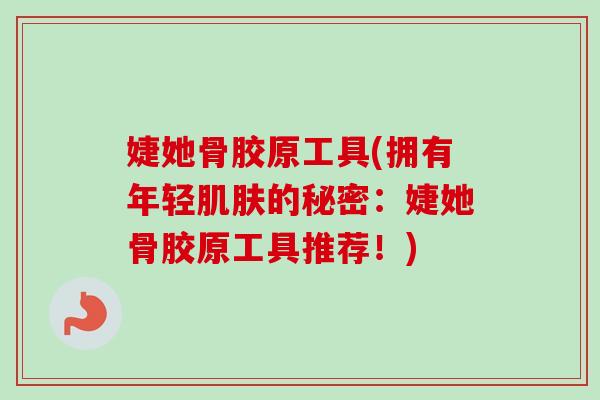 婕她骨胶原工具(拥有年轻肌肤的秘密：婕她骨胶原工具推荐！)
